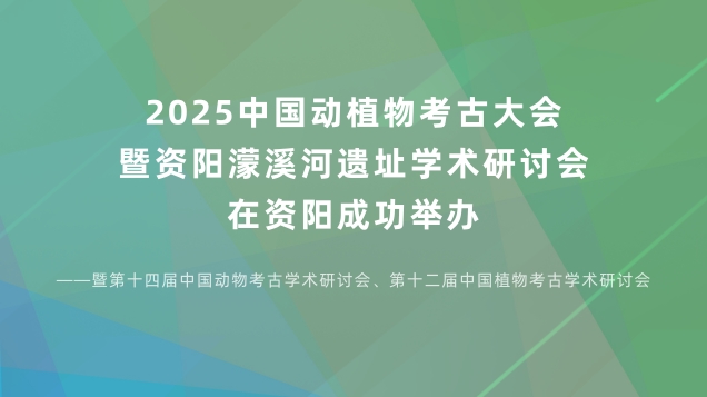 2025中国动植物考古学大会暨资阳濛溪河遗址学术研讨会在资阳成功举办